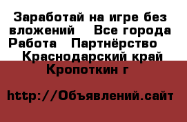 Заработай на игре без вложений! - Все города Работа » Партнёрство   . Краснодарский край,Кропоткин г.